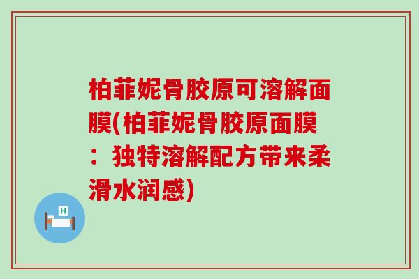 柏菲妮骨胶原可溶解面膜(柏菲妮骨胶原面膜:独特溶解配方带来柔滑水润感)-第1张图片-氨糖科普网 柏菲妮骨胶原可溶解面膜(柏菲妮骨胶原面膜:独特溶解配方带来柔滑水润感)-第1张图片-氨糖科普网