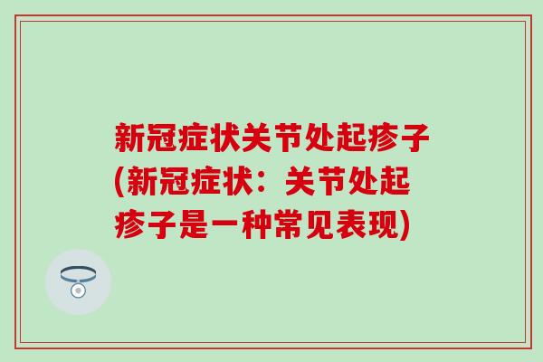 新冠症状关节处起疹子(新冠症状:关节处起疹子是一种常见表现)-第1张图片-氨糖科普网 新冠症状关节处起疹子(新冠症状:关节处起疹子是一种常见表现)-第1张图片-氨糖科普网