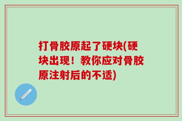 打骨胶原起了硬块(硬块出现!教你应对骨胶原注射后的不适)-第1张图片-氨糖科普网 打骨胶原起了硬块(硬块出现!教你应对骨胶原注射后的不适)-第1张图片-氨糖科普网