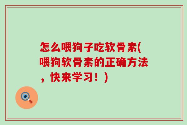 怎么喂狗子吃软骨素(喂狗软骨素的正确方法,快来学习!)-第1张图片-氨糖科普网 怎么喂狗子吃软骨素(喂狗软骨素的正确方法,快来学习!)-第1张图片-氨糖科普网