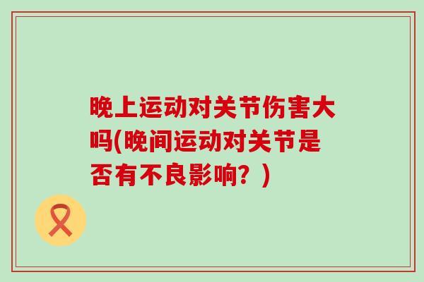 晚上运动对关节伤害大吗(晚间运动对关节是否有不良影响?)-第1张图片-氨糖科普网 晚上运动对关节伤害大吗(晚间运动对关节是否有不良影响?)-第1张图片-氨糖科普网