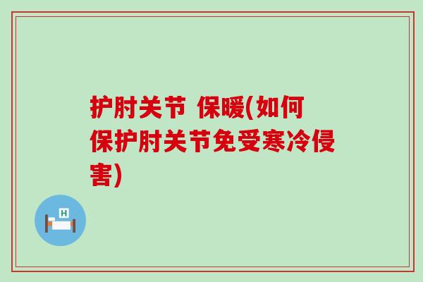 护肘关节 保暖(如何保护肘关节免受寒冷侵害)-第1张图片-氨糖科普网 护肘关节 保暖(如何保护肘关节免受寒冷侵害)-第1张图片-氨糖科普网