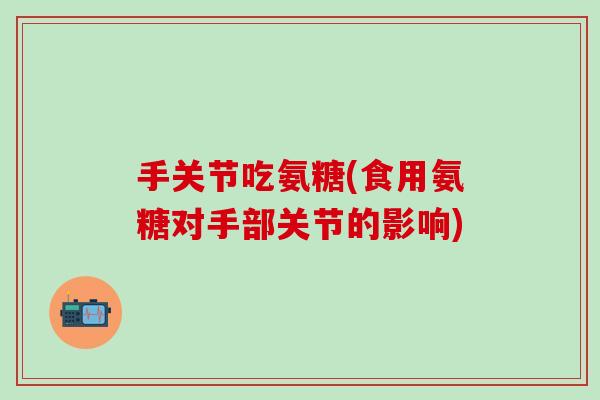 手关节吃氨糖(食用氨糖对手部关节的影响)-第1张图片-氨糖科普网 手关节吃氨糖(食用氨糖对手部关节的影响)-第1张图片-氨糖科普网