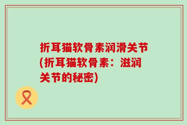 折耳猫软骨素润滑关节(折耳猫软骨素:滋润关节的秘密)-第1张图片-氨糖科普网 折耳猫软骨素润滑关节(折耳猫软骨素:滋润关节的秘密)-第1张图片-氨糖科普网