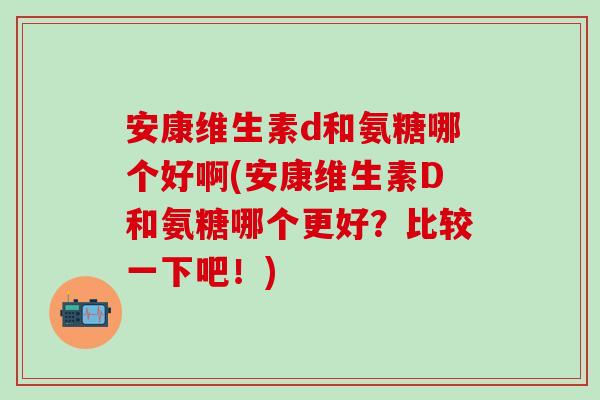 安康维生素d和氨糖哪个好啊(安康维生素D和氨糖哪个更好?比较一下吧!)-第1张图片-氨糖科普网 安康维生素d和氨糖哪个好啊(安康维生素D和氨糖哪个更好?比较一下吧!)-第1张图片-氨糖科普网