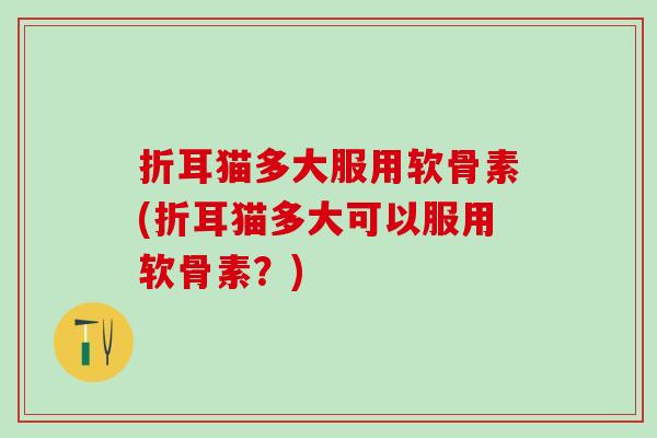 折耳猫多大服用软骨素(折耳猫多大可以服用软骨素?)-第1张图片-氨糖科普网 折耳猫多大服用软骨素(折耳猫多大可以服用软骨素?)-第1张图片-氨糖科普网
