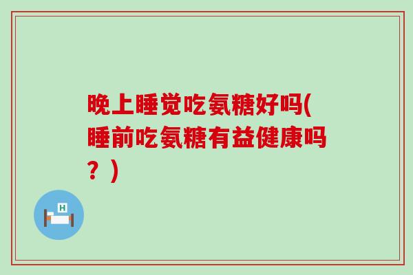 晚上睡觉吃氨糖好吗(睡前吃氨糖有益健康吗？)-第1张图片-氨糖科普网