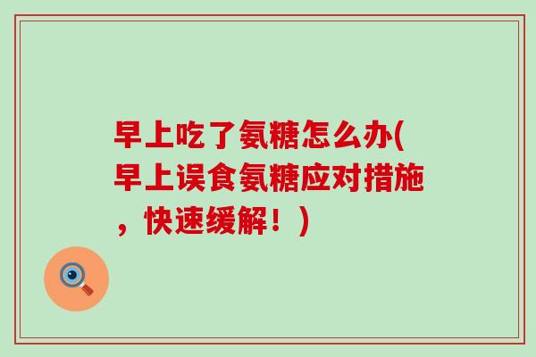 早上吃了氨糖怎么办(早上误食氨糖应对措施,快速缓解!)-第1张图片-氨糖科普网 早上吃了氨糖怎么办(早上误食氨糖应对措施,快速缓解!)-第1张图片-氨糖科普网