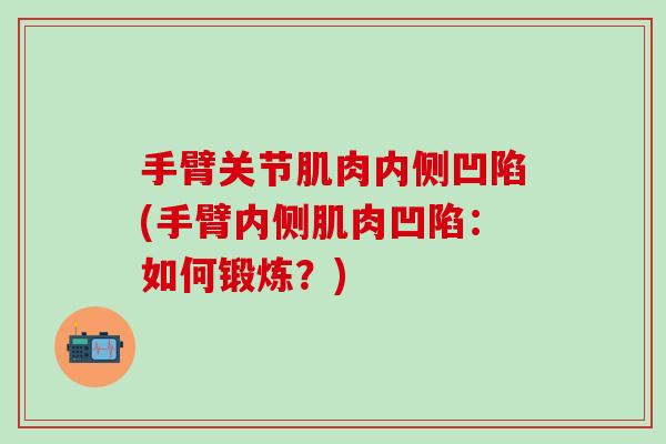 手臂关节肌肉内侧凹陷(手臂内侧肌肉凹陷:如何锻炼?)-第1张图片-氨糖科普网 手臂关节肌肉内侧凹陷(手臂内侧肌肉凹陷:如何锻炼?)-第1张图片-氨糖科普网