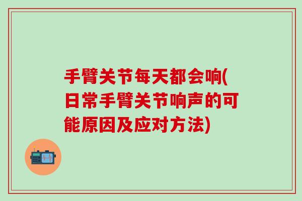 手臂关节每天都会响(日常手臂关节响声的可能原因及应对方法)-第1张图片-氨糖科普网 手臂关节每天都会响(日常手臂关节响声的可能原因及应对方法)-第1张图片-氨糖科普网