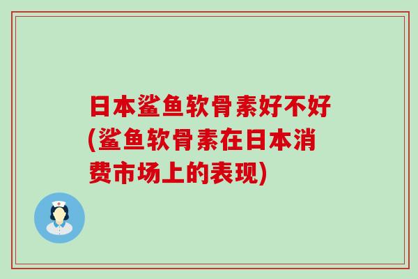 日本鲨鱼软骨素好不好(鲨鱼软骨素在日本消费市场上的表现)-第1张图片-氨糖科普网 日本鲨鱼软骨素好不好(鲨鱼软骨素在日本消费市场上的表现)-第1张图片-氨糖科普网