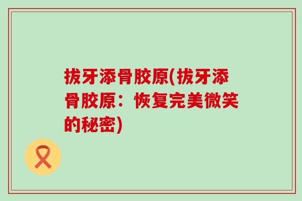 拔牙添骨胶原(拔牙添骨胶原：恢复完美微笑的秘密)-第1张图片-氨糖科普网