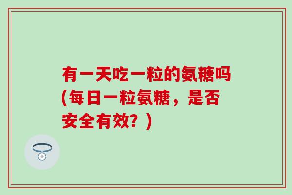 有一天吃一粒的氨糖吗(每日一粒氨糖,是否安全有效?)-第1张图片-氨糖科普网 有一天吃一粒的氨糖吗(每日一粒氨糖,是否安全有效?)-第1张图片-氨糖科普网