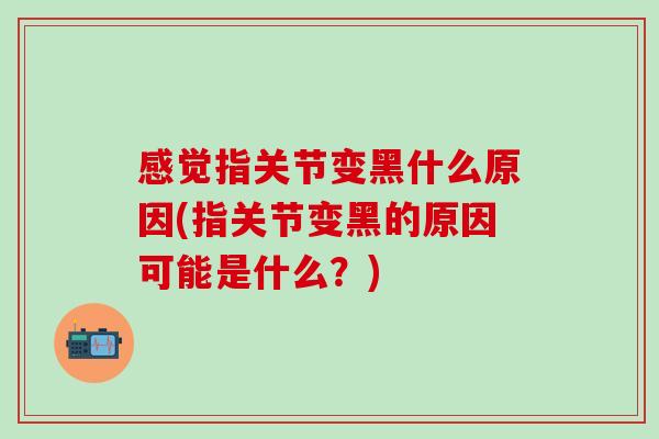 感觉指关节变黑什么原因(指关节变黑的原因可能是什么?)-第1张图片-氨糖科普网 感觉指关节变黑什么原因(指关节变黑的原因可能是什么?)-第1张图片-氨糖科普网