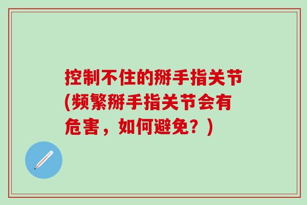 控制不住的掰手指关节(频繁掰手指关节会有危害,如何避免?)-第1张图片-氨糖科普网 控制不住的掰手指关节(频繁掰手指关节会有危害,如何避免?)-第1张图片-氨糖科普网
