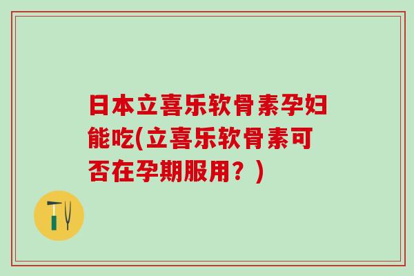 日本立喜乐软骨素孕妇能吃(立喜乐软骨素可否在孕期服用?)-第1张图片-氨糖科普网 日本立喜乐软骨素孕妇能吃(立喜乐软骨素可否在孕期服用?)-第1张图片-氨糖科普网