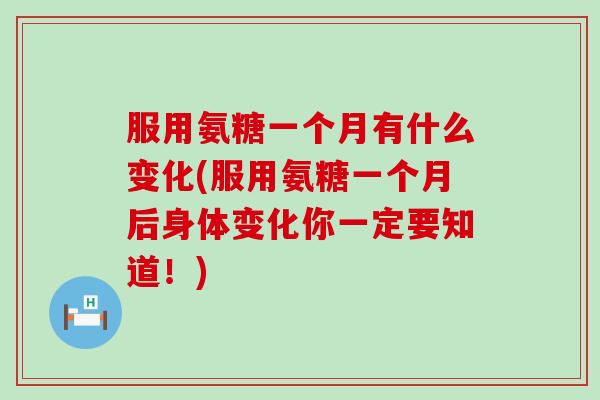 服用氨糖一个月有什么变化(服用氨糖一个月后身体变化你一定要知道!)-第1张图片-氨糖科普网 服用氨糖一个月有什么变化(服用氨糖一个月后身体变化你一定要知道!)-第1张图片-氨糖科普网