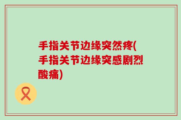 手指关节边缘突然疼(手指关节边缘突感剧烈酸痛)-第1张图片-氨糖科普网 手指关节边缘突然疼(手指关节边缘突感剧烈酸痛)-第1张图片-氨糖科普网