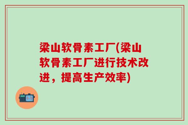 梁山软骨素工厂(梁山软骨素工厂进行技术改进,提高生产效率)-第1张图片-氨糖科普网 梁山软骨素工厂(梁山软骨素工厂进行技术改进,提高生产效率)-第1张图片-氨糖科普网