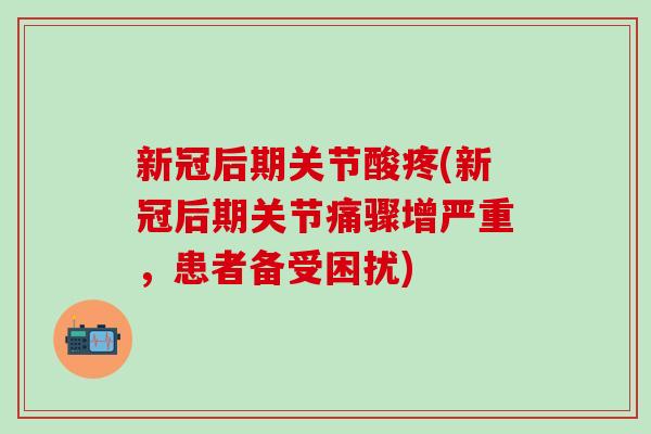 新冠后期关节酸疼(新冠后期关节痛骤增严重,患者备受困扰)-第1张图片-氨糖科普网 新冠后期关节酸疼(新冠后期关节痛骤增严重,患者备受困扰)-第1张图片-氨糖科普网