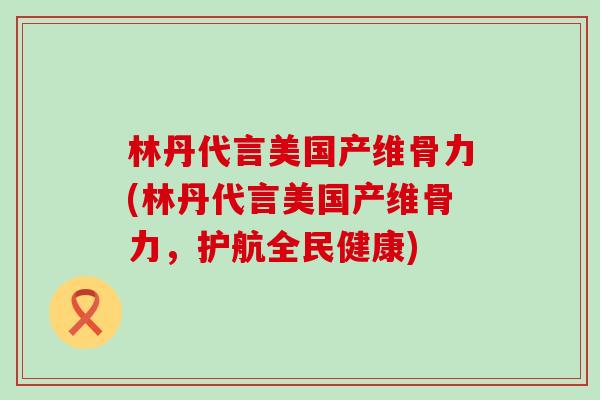 林丹代言美国产维骨力(林丹代言美国产维骨力,护航全民健康)-第1张图片-氨糖科普网 林丹代言美国产维骨力(林丹代言美国产维骨力,护航全民健康)-第1张图片-氨糖科普网