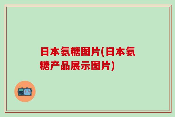 日本氨糖图片(日本氨糖产品展示图片)-第1张图片-氨糖科普网