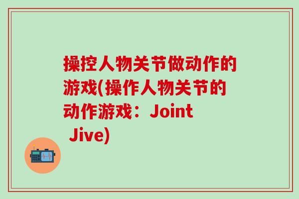 操控人物关节做动作的游戏(操作人物关节的动作游戏:Joint Jive)-第1张图片-氨糖科普网 操控人物关节做动作的游戏(操作人物关节的动作游戏:Joint Jive)-第1张图片-氨糖科普网