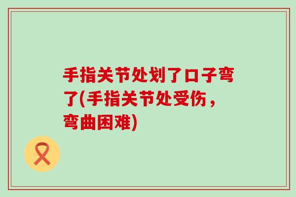 手指关节处划了口子弯了(手指关节处受伤,弯曲困难)-第1张图片-氨糖科普网 手指关节处划了口子弯了(手指关节处受伤,弯曲困难)-第1张图片-氨糖科普网