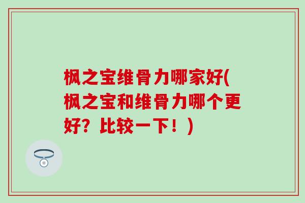 枫之宝维骨力哪家好(枫之宝和维骨力哪个更好?比较一下!)-第1张图片-氨糖科普网 枫之宝维骨力哪家好(枫之宝和维骨力哪个更好?比较一下!)-第1张图片-氨糖科普网