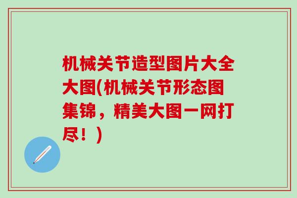 机械关节造型图片大全大图(机械关节形态图集锦,精美大图一网打尽!)-第1张图片-氨糖科普网 机械关节造型图片大全大图(机械关节形态图集锦,精美大图一网打尽!)-第1张图片-氨糖科普网
