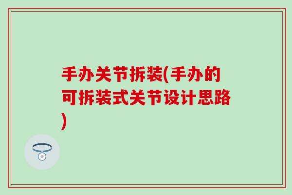 手办关节拆装(手办的可拆装式关节设计思路)-第1张图片-氨糖科普网 手办关节拆装(手办的可拆装式关节设计思路)-第1张图片-氨糖科普网