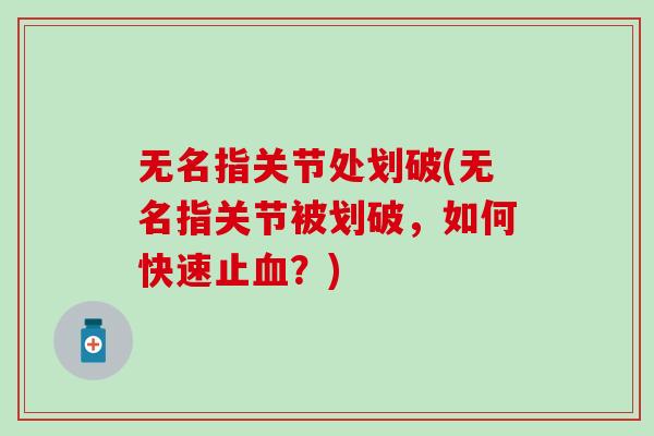 无名指关节处划破(无名指关节被划破,如何快速止血?)-第1张图片-氨糖科普网 无名指关节处划破(无名指关节被划破,如何快速止血?)-第1张图片-氨糖科普网