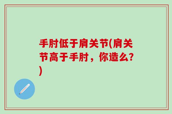 手肘低于肩关节(肩关节高于手肘,你造么?)-第1张图片-氨糖科普网 手肘低于肩关节(肩关节高于手肘,你造么?)-第1张图片-氨糖科普网