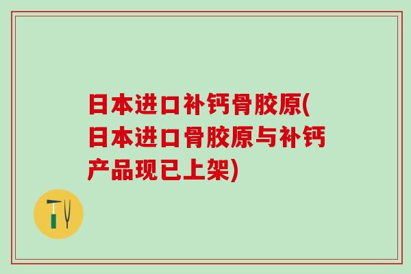 日本进口补钙骨胶原(日本进口骨胶原与补钙产品现已上架)-第1张图片-氨糖科普网