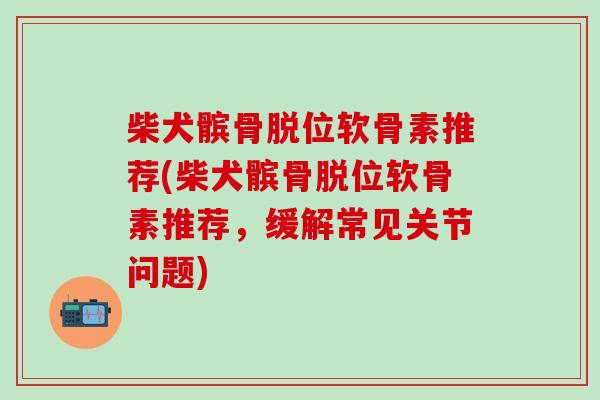 柴犬髌骨脱位软骨素推荐(柴犬髌骨脱位软骨素推荐,缓解常见关节问题)-第1张图片-氨糖科普网 柴犬髌骨脱位软骨素推荐(柴犬髌骨脱位软骨素推荐,缓解常见关节问题)-第1张图片-氨糖科普网