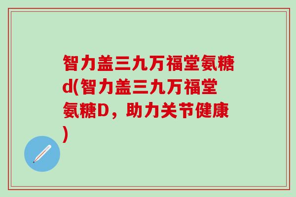 智力盖三九万福堂氨糖d(智力盖三九万福堂氨糖D,助力关节健康)-第1张图片-氨糖科普网 智力盖三九万福堂氨糖d(智力盖三九万福堂氨糖D,助力关节健康)-第1张图片-氨糖科普网
