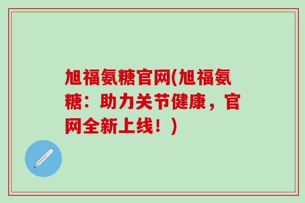 旭福氨糖官网(旭福氨糖:助力关节健康,官网全新上线!)-第1张图片-氨糖科普网 旭福氨糖官网(旭福氨糖:助力关节健康,官网全新上线!)-第1张图片-氨糖科普网
