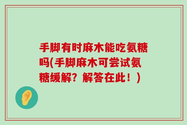 手脚有时麻木能吃氨糖吗(手脚麻木可尝试氨糖缓解?解答在此!)-第1张图片-氨糖科普网 手脚有时麻木能吃氨糖吗(手脚麻木可尝试氨糖缓解?解答在此!)-第1张图片-氨糖科普网