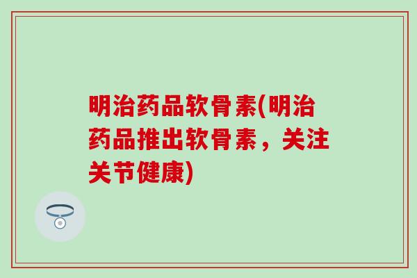 明治药品软骨素(明治药品推出软骨素,关注关节健康)-第1张图片-氨糖科普网 明治药品软骨素(明治药品推出软骨素,关注关节健康)-第1张图片-氨糖科普网