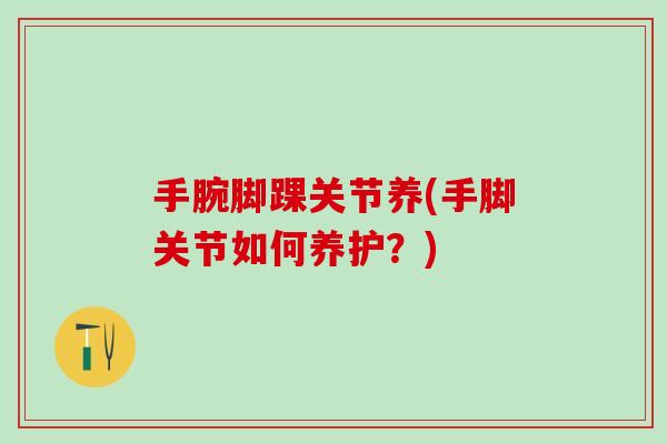 手腕脚踝关节养(手脚关节如何养护?)-第1张图片-氨糖科普网 手腕脚踝关节养(手脚关节如何养护?)-第1张图片-氨糖科普网