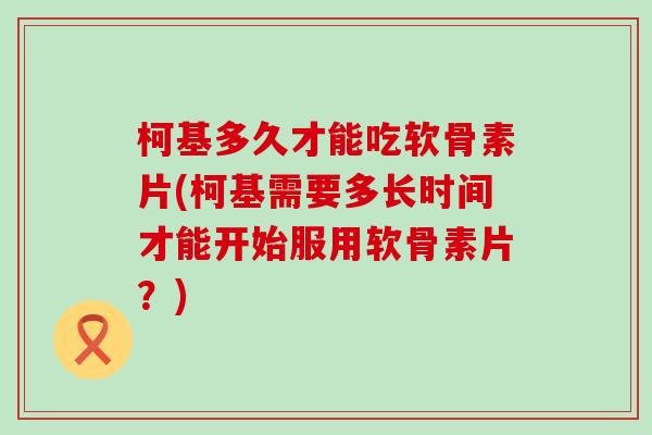 柯基多久才能吃软骨素片(柯基需要多长时间才能开始服用软骨素片?)-第1张图片-氨糖科普网 柯基多久才能吃软骨素片(柯基需要多长时间才能开始服用软骨素片?)-第1张图片-氨糖科普网