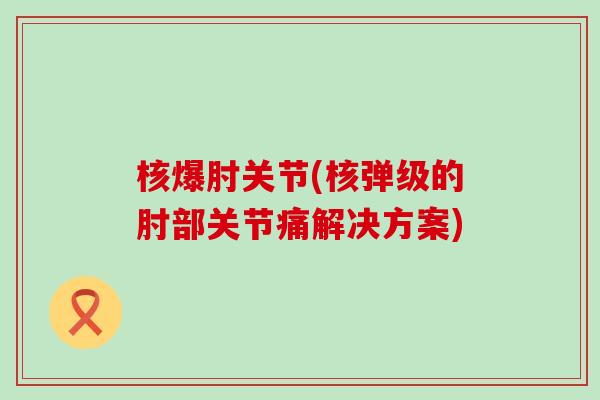核爆肘关节(核弹级的肘部关节痛解决方案)-第1张图片-氨糖科普网 核爆肘关节(核弹级的肘部关节痛解决方案)-第1张图片-氨糖科普网
