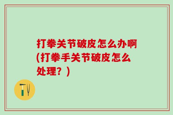 打拳关节破皮怎么办啊(打拳手关节破皮怎么处理?)-第1张图片-氨糖科普网 打拳关节破皮怎么办啊(打拳手关节破皮怎么处理?)-第1张图片-氨糖科普网
