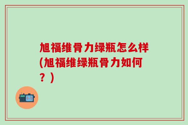 旭福维骨力绿瓶怎么样(旭福维绿瓶骨力如何?)-第1张图片-氨糖科普网 旭福维骨力绿瓶怎么样(旭福维绿瓶骨力如何?)-第1张图片-氨糖科普网