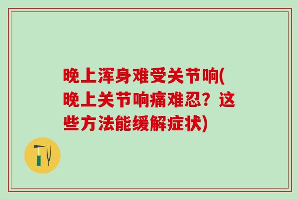 晚上浑身难受关节响(晚上关节响痛难忍？这些方法能缓解症状)-第1张图片-氨糖科普网