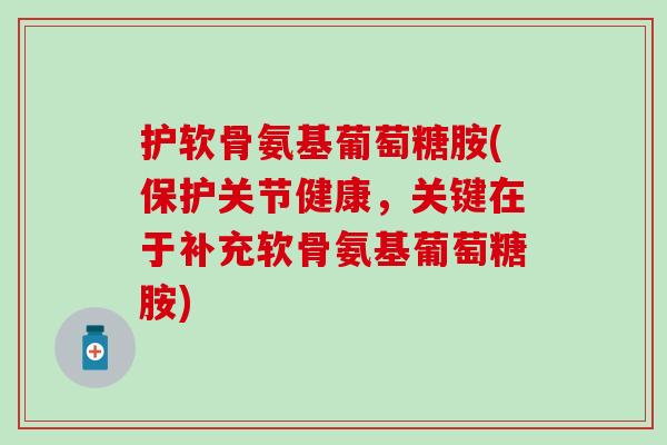 护软骨氨基葡萄糖胺(保护关节健康,关键在于补充软骨氨基葡萄糖胺)-第1张图片-氨糖科普网 护软骨氨基葡萄糖胺(保护关节健康,关键在于补充软骨氨基葡萄糖胺)-第1张图片-氨糖科普网