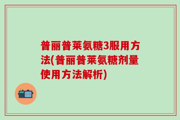 普丽普莱氨糖3服用方法(普丽普莱氨糖剂量使用方法解析)-第1张图片-氨糖科普网 普丽普莱氨糖3服用方法(普丽普莱氨糖剂量使用方法解析)-第1张图片-氨糖科普网