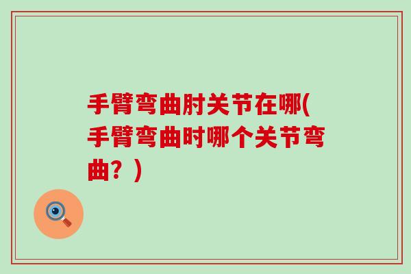 手臂弯曲肘关节在哪(手臂弯曲时哪个关节弯曲?)-第1张图片-氨糖科普网 手臂弯曲肘关节在哪(手臂弯曲时哪个关节弯曲?)-第1张图片-氨糖科普网