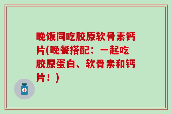 晚饭同吃胶原软骨素钙片(晚餐搭配：一起吃胶原蛋白、软骨素和钙片！)-第1张图片-氨糖科普网