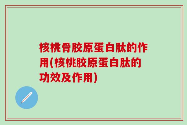 核桃骨胶原蛋白肽的作用(核桃胶原蛋白肽的功效及作用)-第1张图片-氨糖科普网 核桃骨胶原蛋白肽的作用(核桃胶原蛋白肽的功效及作用)-第1张图片-氨糖科普网